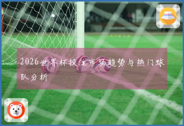 2026世界杯投注市场趋势与热门球队分析