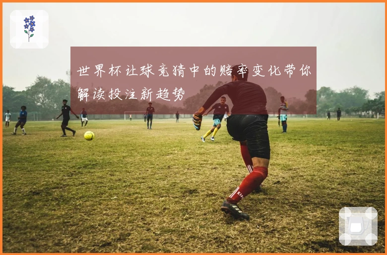 世界杯让球竞猜中的赔率变化带你解读投注新趋势