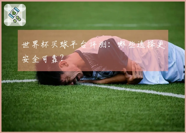 世界杯买球平台评测：哪些选择更安全可靠？