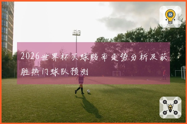 2026世界杯买球赔率走势分析及获胜热门球队预测