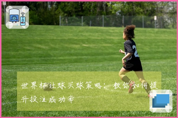 世界杯让球买球策略:教你如何提升投注成功率
