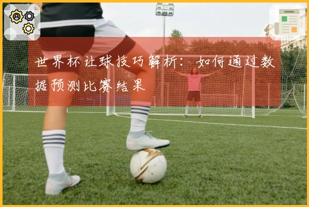 世界杯让球技巧解析：如何通过数据预测比赛结果