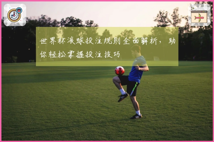 世界杯滚球投注规则全面解析，助你轻松掌握投注技巧