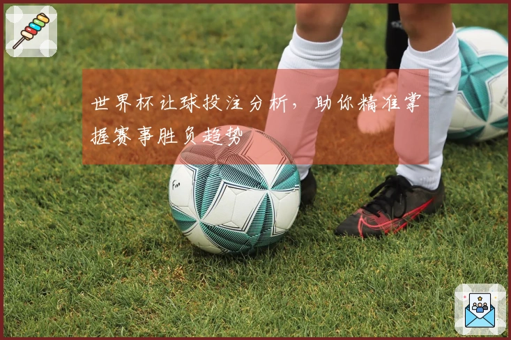 世界杯让球投注分析，助你精准掌握赛事胜负趋势