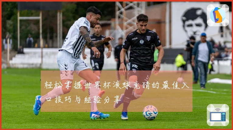 轻松掌握世界杯滚球竞猜的最佳入口技巧与经验分享