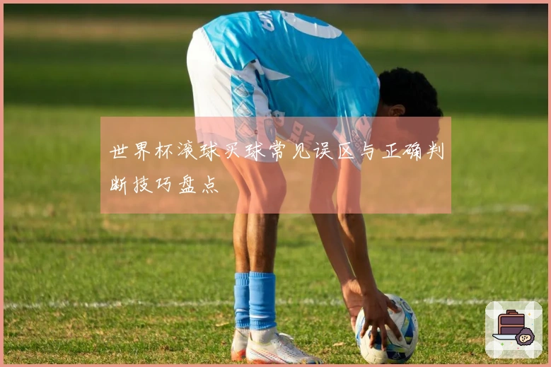 世界杯滚球买球常见误区与正确判断技巧盘点