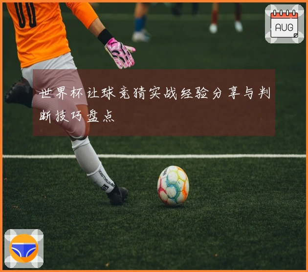 世界杯让球竞猜实战经验分享与判断技巧盘点