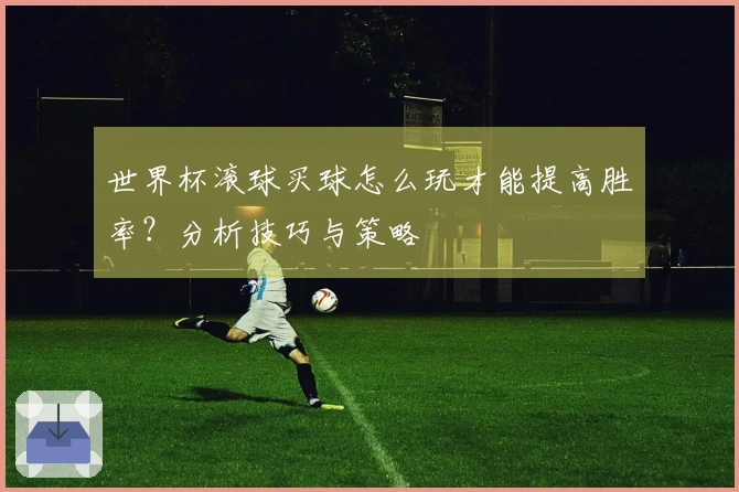 世界杯滚球买球怎么玩才能提高胜率？分析技巧与策略