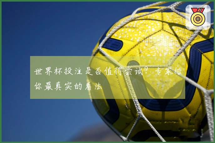 世界杯投注是否值得尝试？专家给你最真实的看法
