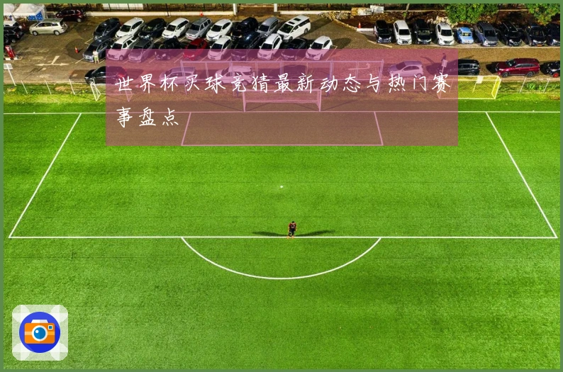世界杯买球竞猜最新动态与热门赛事盘点