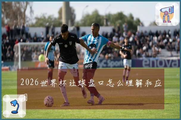 2026世界杯让球盘口怎么理解和应用