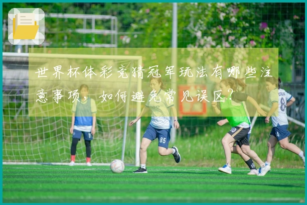 世界杯体彩竞猜冠军玩法有哪些注意事项，如何避免常见误区？
