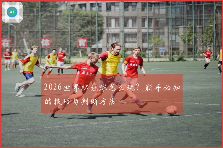 2026世界杯让球怎么玩？新手必知的技巧与判断方法