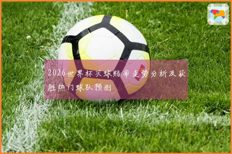 2026世界杯买球赔率走势分析及获胜热门球队预测