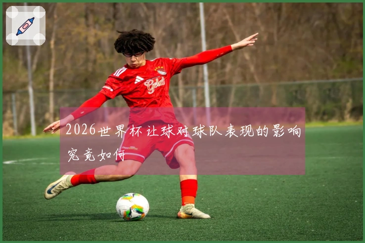 2026世界杯让球对球队表现的影响究竟如何