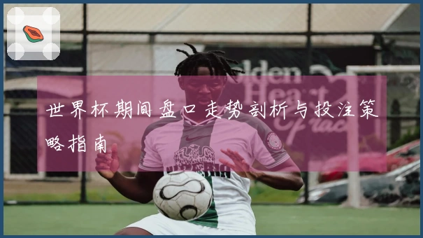 世界杯期间盘口走势剖析与投注策略指南