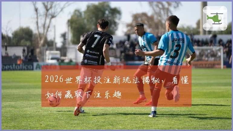 2026世界杯投注新玩法揭秘，看懂如何赢取下注乐趣