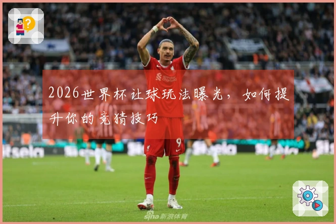 2026世界杯让球玩法曝光,如何提升你的竞猜技巧