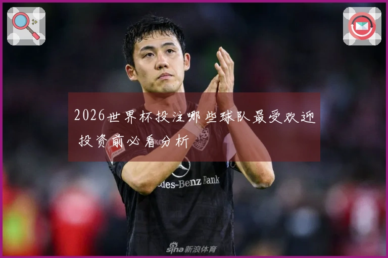 2026世界杯投注哪些球队最受欢迎 投资前必看分析