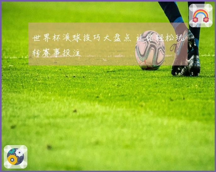 世界杯滚球技巧大盘点 让你轻松玩转赛事投注