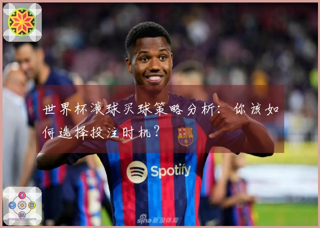 世界杯滚球买球策略分析：你该如何选择投注时机？