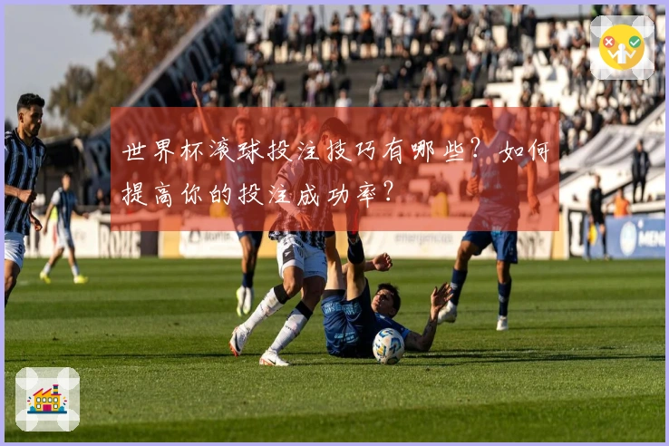 世界杯滚球投注技巧有哪些？如何提高你的投注成功率？