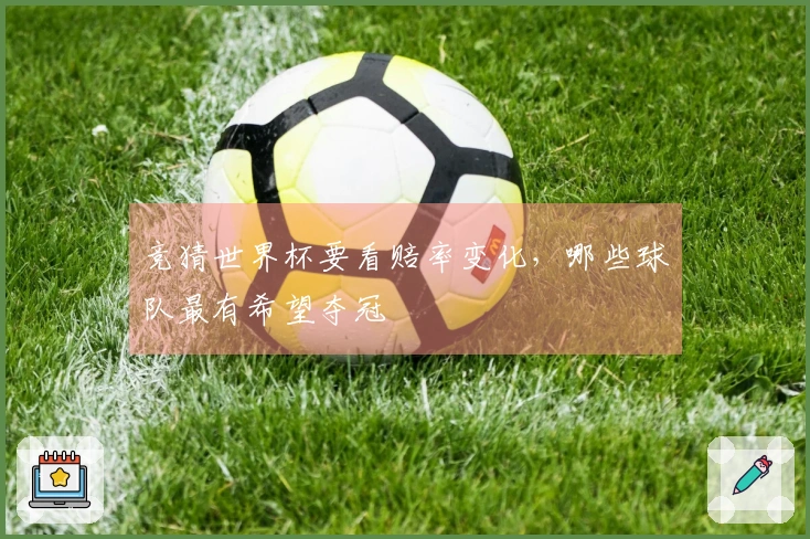 竞猜世界杯要看赔率变化，哪些球队最有希望夺冠