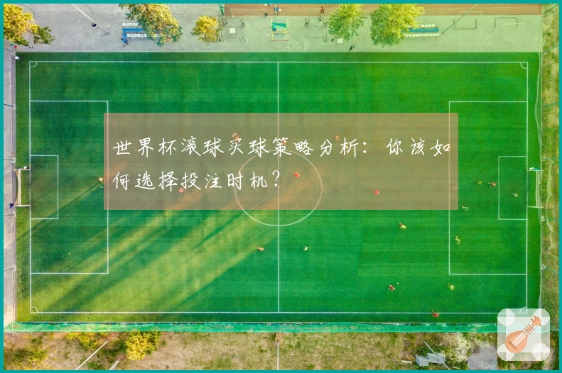 世界杯滚球买球策略分析：你该如何选择投注时机？