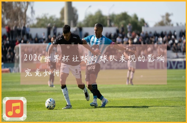 2026世界杯让球对球队表现的影响究竟如何