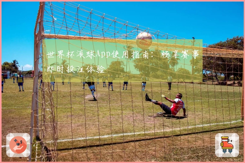 世界杯滚球App使用指南：畅享赛事即时投注体验