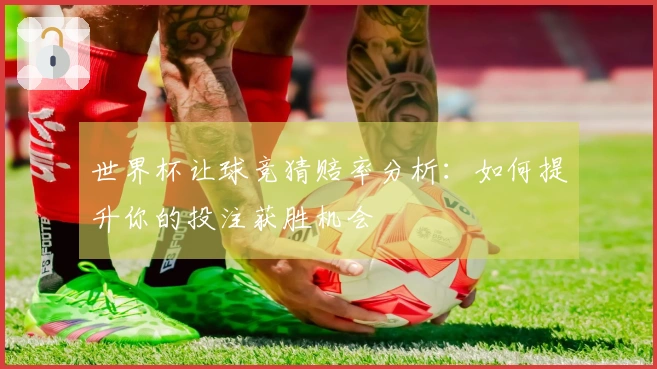 世界杯让球竞猜赔率分析：如何提升你的投注获胜机会