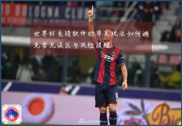 世界杯竞猜软件的串关玩法如何避免常见误区与风险提醒