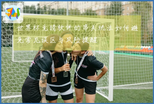 世界杯竞猜软件的串关玩法如何避免常见误区与风险提醒