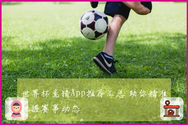 世界杯竞猜App推荐汇总 助你精准把握赛事动态