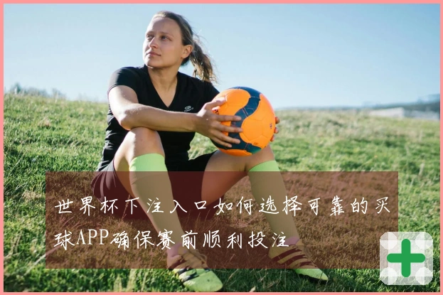 世界杯下注入口如何选择可靠的买球APP确保赛前顺利投注