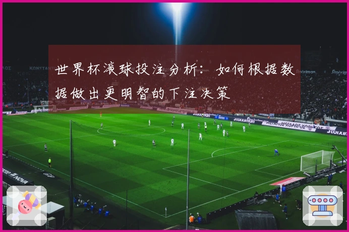 世界杯滚球投注分析：如何根据数据做出更明智的下注决策