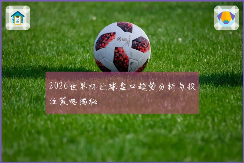 2026世界杯让球盘口趋势分析与投注策略揭秘