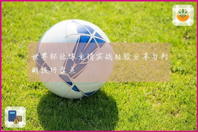 世界杯让球竞猜实战经验分享与判断技巧盘点