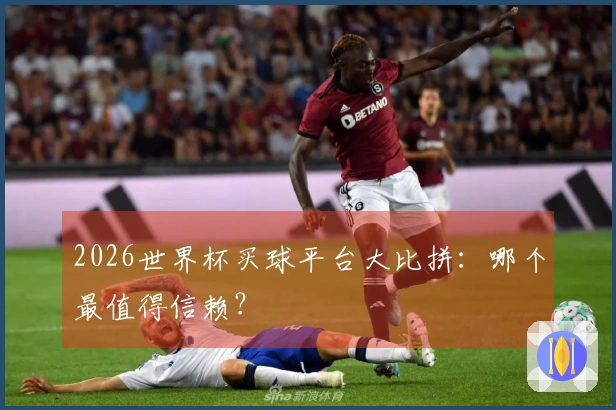 2026世界杯买球平台大比拼：哪个最值得信赖？