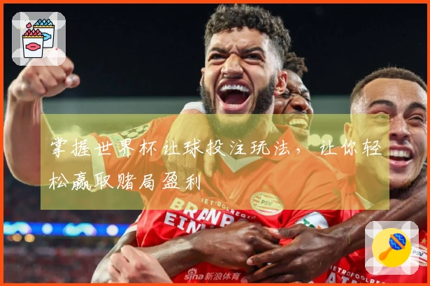 掌握世界杯让球投注玩法,让你轻松赢取赌局盈利