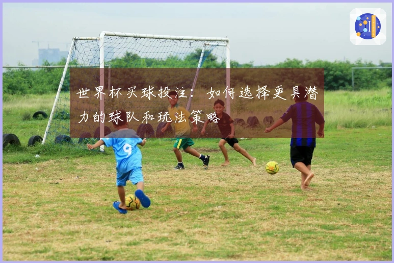 世界杯买球投注：如何选择更具潜力的球队和玩法策略