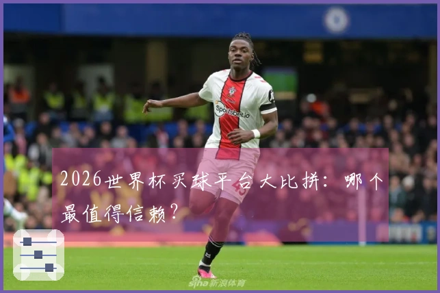 2026世界杯买球平台大比拼：哪个最值得信赖？