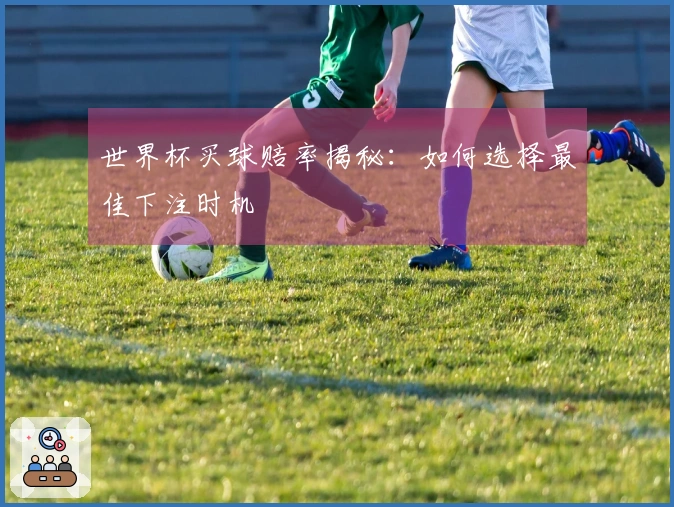 世界杯买球赔率揭秘：如何选择最佳下注时机