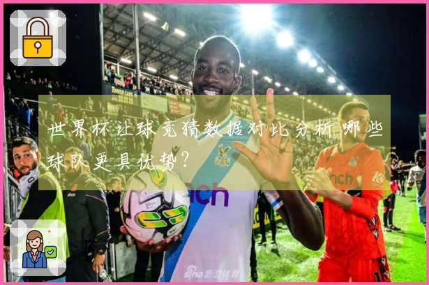 世界杯让球竞猜数据对比分析 哪些球队更具优势？
