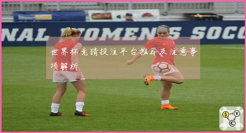 世界杯竞猜投注平台推荐及注意事项解析