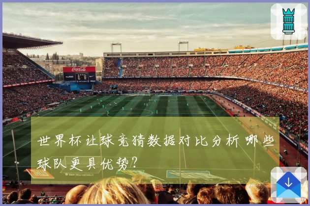 世界杯让球竞猜数据对比分析 哪些球队更具优势？