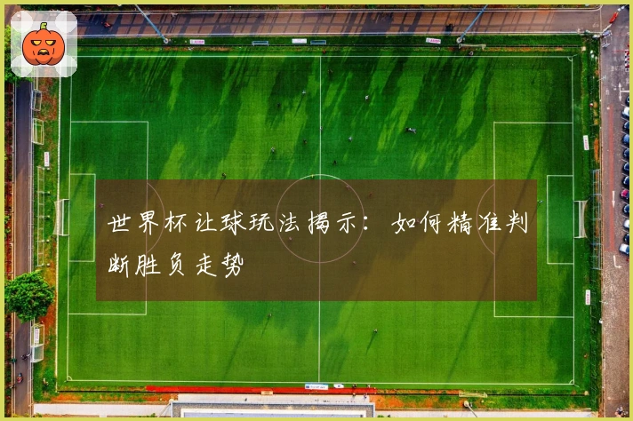 世界杯让球玩法揭示：如何精准判断胜负走势