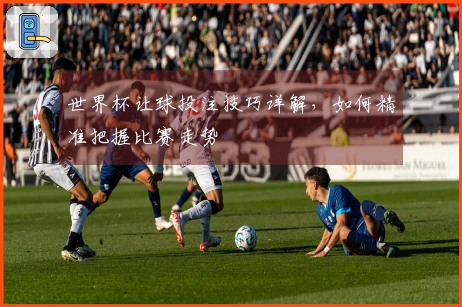 世界杯让球投注技巧详解，如何精准把握比赛走势