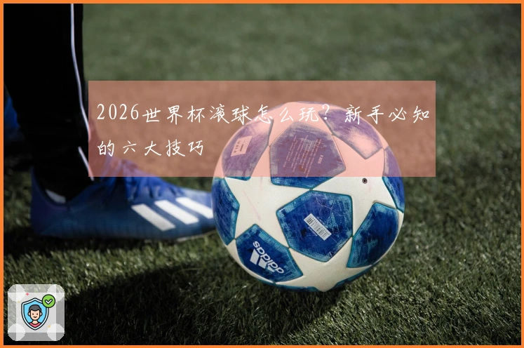 2026世界杯滚球怎么玩？新手必知的六大技巧