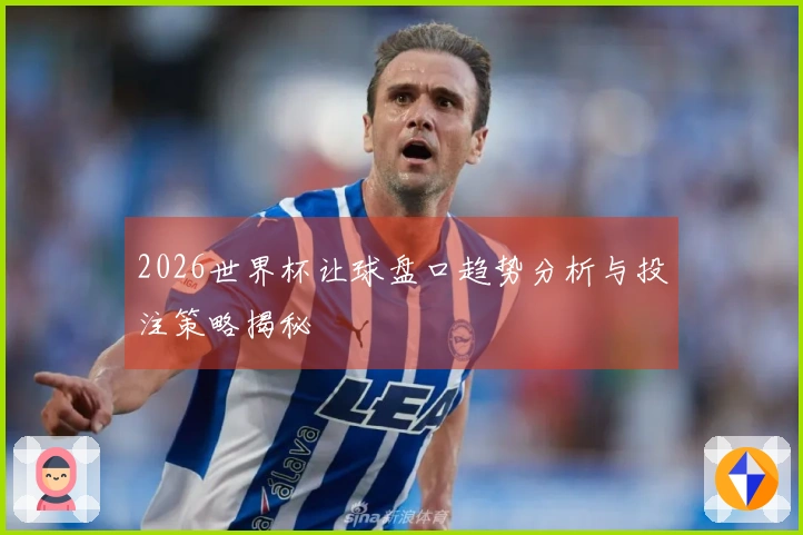 2026世界杯让球盘口趋势分析与投注策略揭秘